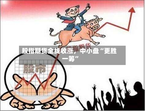 股指期货全线收涨	，中小盘“更胜一筹”-第2张图片