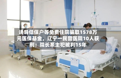 诱导低保户等免费住院骗取1578万元医保基金	，辽宁一民营医院10人获刑：院长系主犯被判15年-第3张图片
