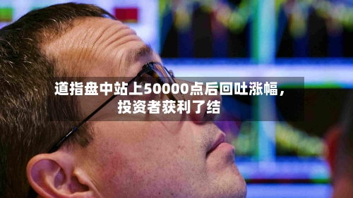 道指盘中站上50000点后回吐涨幅	，投资者获利了结-第2张图片