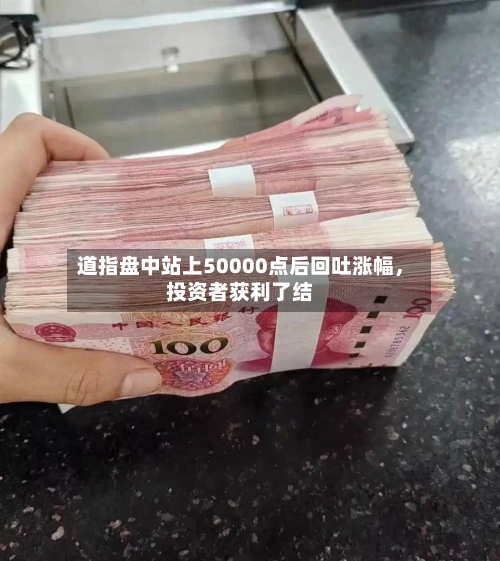 道指盘中站上50000点后回吐涨幅	，投资者获利了结-第3张图片