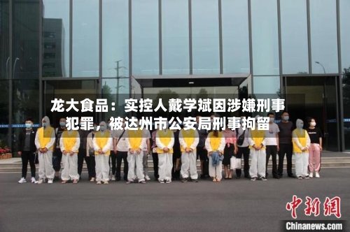 龙大食品：实控人戴学斌因涉嫌刑事犯罪，被达州市公安局刑事拘留-第2张图片