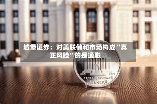 城堡证券：对美联储和市场构成“真正风险”的是通胀-第2张图片