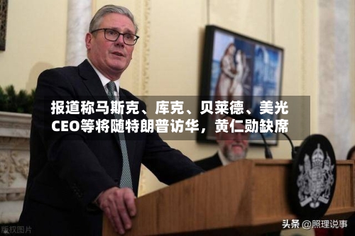 报道称马斯克、库克、贝莱德	、美光CEO等将随特朗普访华，黄仁勋缺席-第2张图片