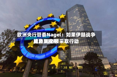 欧洲央行管委Nagel：如果伊朗战争威胁到费用稳定 则必须采取行动-第2张图片