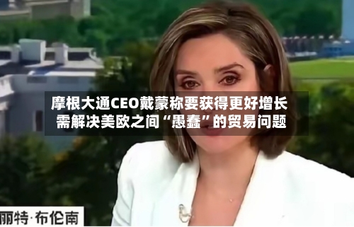摩根大通CEO戴蒙称要获得更好增长 需解决美欧之间“愚蠢”的贸易问题-第2张图片