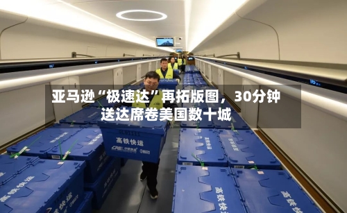 亚马逊“极速达”再拓版图，30分钟送达席卷美国数十城-第2张图片