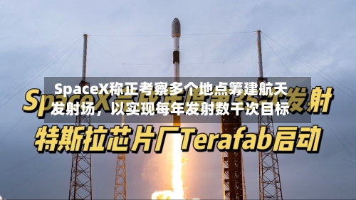 SpaceX称正考察多个地点筹建航天发射场，以实现每年发射数千次目标-第2张图片