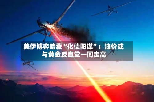 美伊博弈暗藏“化债阳谋”：油价或与黄金反直觉一同走高-第2张图片