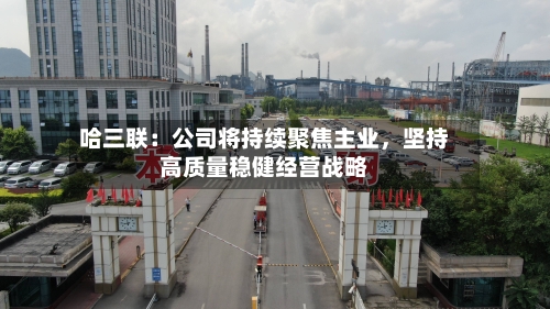 哈三联：公司将持续聚焦主业，坚持高质量稳健经营战略-第3张图片