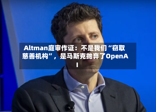 Altman庭审作证：不是我们“窃取慈善机构”，是马斯克抛弃了OpenAI-第2张图片
