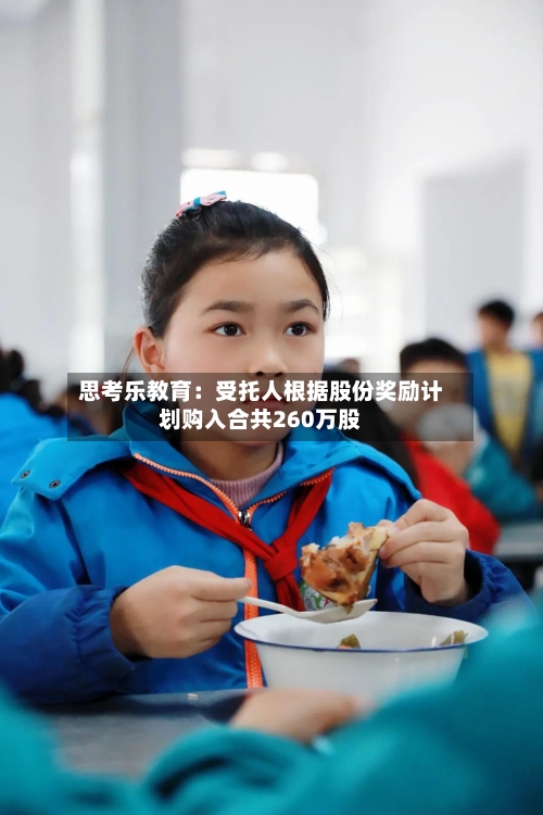 思考乐教育：受托人根据股份奖励计划购入合共260万股-第2张图片
