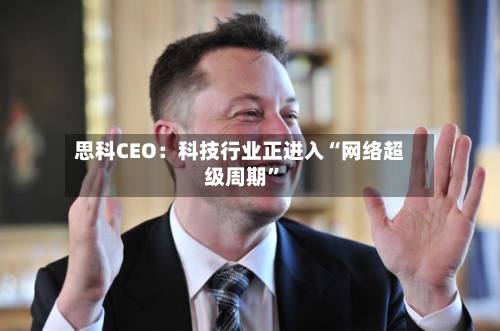 思科CEO:科技行业正进入“网络超级周期”