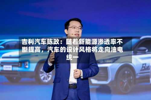 吉利汽车陈政:随着新能源渗透率不断提高,汽车的设计风格将走向油电统一