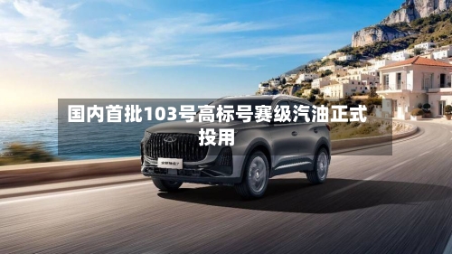 国内首批103号高标号赛级汽油正式投用-第1张图片