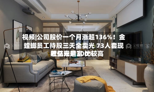 视频|公司股价一个月涨超136%！金螳螂员工持股三天全卖光 73人套现近亿元造富 比较高收益率超300%