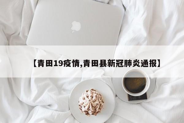 【青田19疫情,青田县新冠肺炎通报】