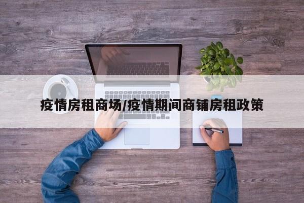 疫情房租商场/疫情期间商铺房租政策