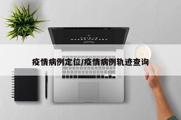疫情病例定位/疫情病例轨迹查询