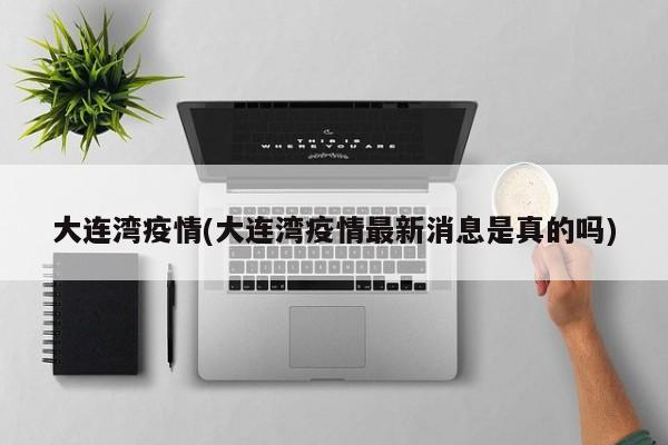 大连湾疫情(大连湾疫情最新消息是真的吗)