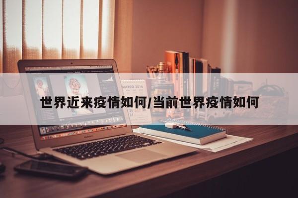 世界近来疫情如何/当前世界疫情如何