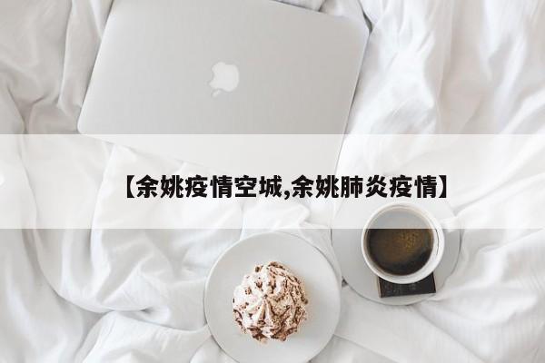 【余姚疫情空城,余姚肺炎疫情】