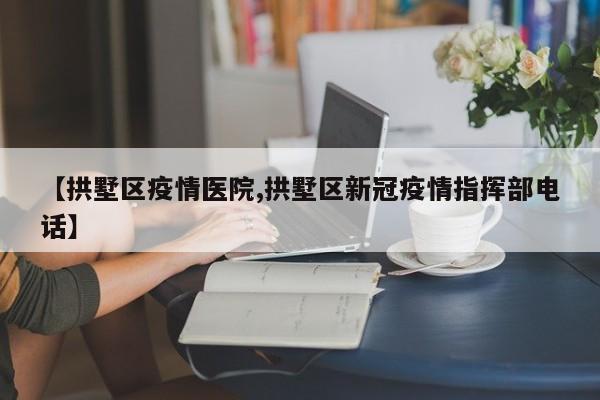 【拱墅区疫情医院,拱墅区新冠疫情指挥部电话】