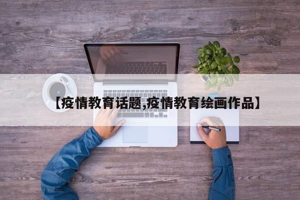 【疫情教育话题,疫情教育绘画作品】